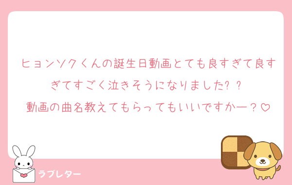 ヒョンソクくんの誕生日動画とても良すぎて良すぎてすごく泣きそうになりましたㅠㅠ
動画の曲名教えてもらってもいいですかー？