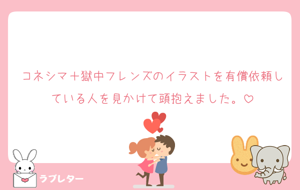 コネシマ＋獄中フレンズのイラストを有償依頼している人を見かけて頭抱えました。