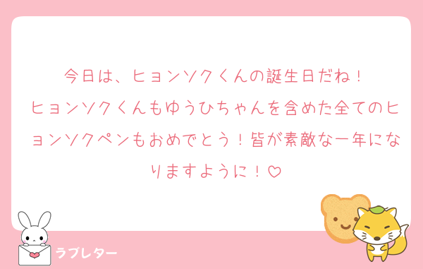 今日は、ヒョンソクくんの誕生日だね！
ヒョンソクくんもゆうひちゃんを含めた全てのヒョンソクペンもおめでとう！皆が素敵な一年になりますように！