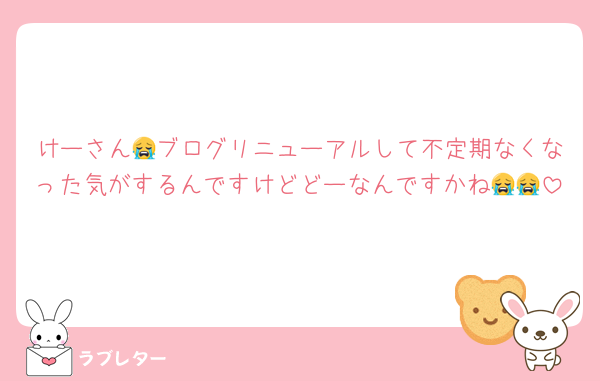 けーさん😭ブログリニューアルして不定期なくなった気がするんですけどどーなんですかね😭😭