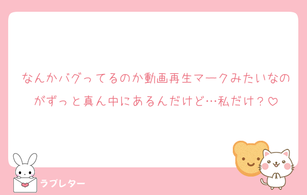 なんかバグってるのか動画再生マークみたいなのがずっと真ん中にあるんだけど…私だけ？
