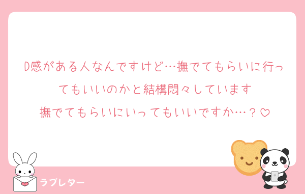 D感がある人なんですけど…撫でてもらいに行ってもいいのかと結構悶々しています
撫でてもらいにいってもいいですか…？