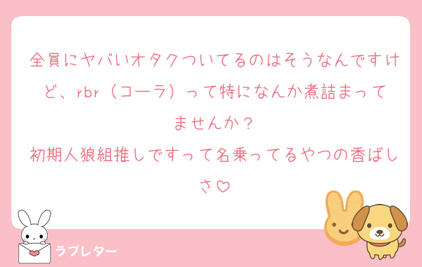 全員にヤバいオタクついてるのはそうなんですけど、rbr（コーラ）って特になんか煮詰まってませんか？
初期人狼組推しですって名乗ってるやつの香ばしさ