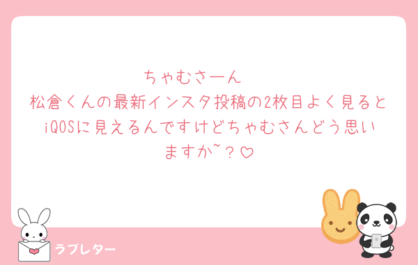 ちゃむさーん🥺
松倉くんの最新インスタ投稿の2枚目よく見るとiQOSに見えるんですけどちゃむさんどう思いますか~？