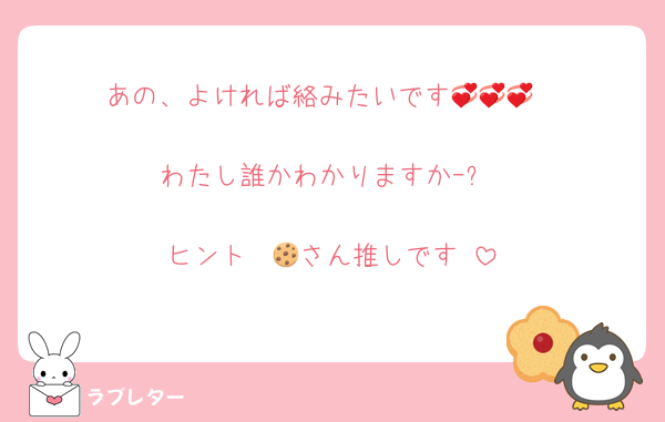 あの、よければ絡みたいです💞💞💞

わたし誰かわかりますかｰ?

ヒント　🍪さん推しです‼️