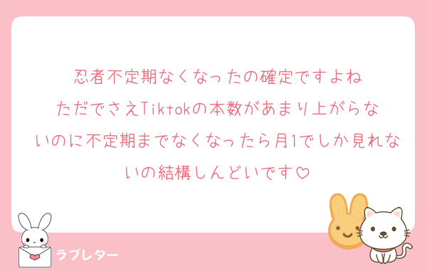 忍者不定期なくなったの確定ですよね
ただでさえTiktokの本数があまり上がらないのに不定期までなくなったら月1でしか見れないの結構しんどいです