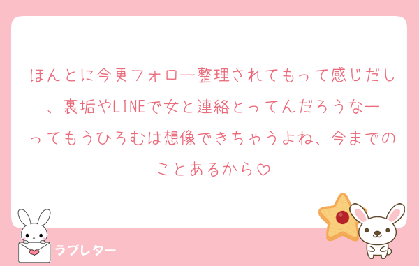 ほんとに今更フォロー整理されてもって感じだし、裏垢やLINEで女と連絡とってんだろうなーってもうひろむは想像できちゃうよね、今までのことあるから