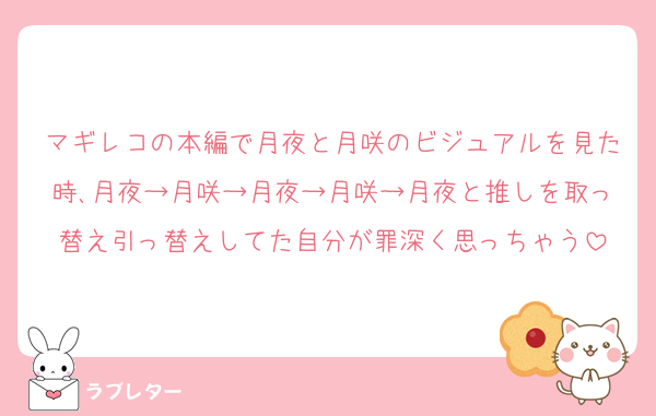 マギレコの本編で月夜と月咲のビジュアルを見た時､月夜→月咲→月夜→月咲→月夜と推しを取っ替え引っ替えしてた自分が罪深く思っちゃう
