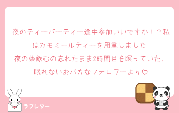 夜のティーパーティー途中参加いいですか！？私はカモミールティーを用意しました♡
夜の薬飲むの忘れたまま2時間目を瞑っていた、眠れないおバカなフォロワーより