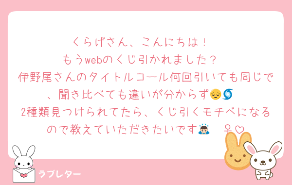 くらげさん、こんにちは！
もうwebのくじ引かれました？
伊野尾さんのタイトルコール何回引いても同じで、聞き比べても違いが分からず😔🌀
2種類見つけられてたら、くじ引くモチベになるので教えていただきたいです🙇🏻‍♀️