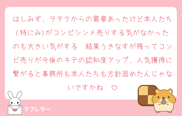 はしみず、ヲタクからの需要あったけど本人たち(特にみ)がコンビシンメ売りする気がなかったのも大きい気がする　結果うきなすが残ってコンビ売りが今後のキテの認知度アップ、人気獲得に繋がると事務所も本人たちも方針固めたんじゃないですかね　