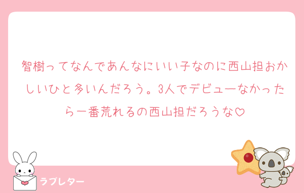 智樹ってなんであんなにいい子なのに西山担おかしいひと多いんだろう。3人でデビューなかったら一番荒れるの西山担だろうな