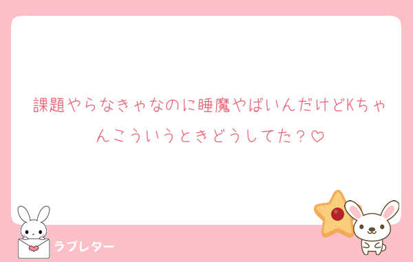 課題やらなきゃなのに睡魔やばいんだけどKちゃんこういうときどうしてた？