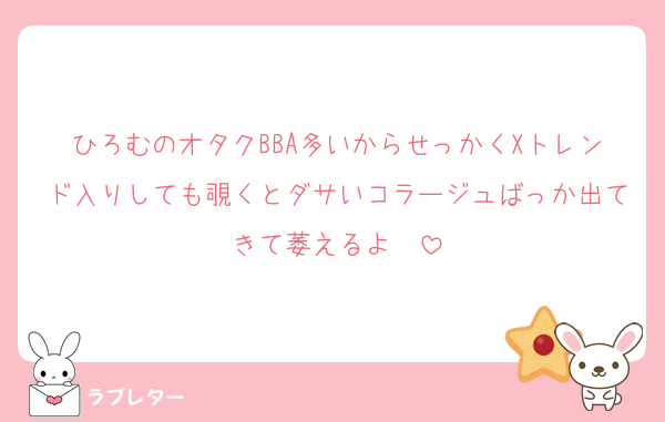 ひろむのオタクBBA多いからせっかくXトレンド入りしても覗くとダサいコラージュばっか出てきて萎えるよ〜