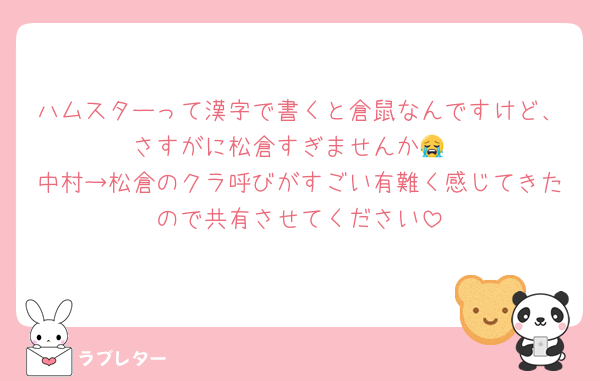 ハムスターって漢字で書くと倉鼠なんですけど、さすがに松倉すぎませんか😭
中村→松倉のクラ呼びがすごい有難く感じてきたので共有させてください