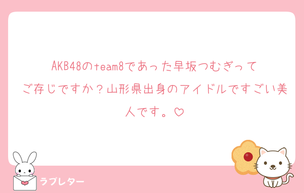 AKB48のteam8であった早坂つむぎってご存じですか？山形県出身のアイドルですごい美人です。