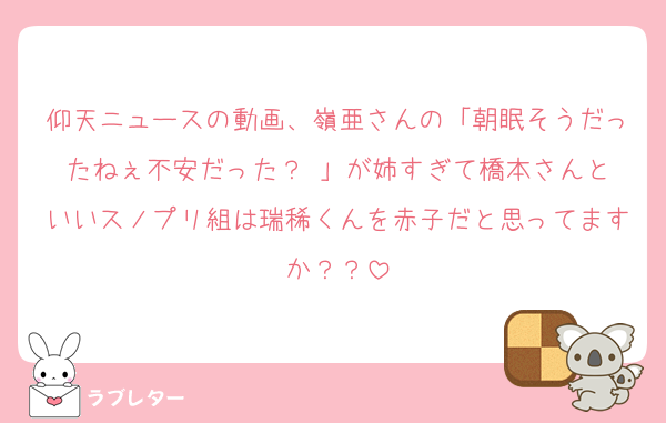 仰天ニュースの動画、嶺亜さんの「朝眠そうだったねぇ不安だった？☺️」が姉すぎて橋本さんといいスノプリ組は瑞稀くんを赤子だと思ってますか？？