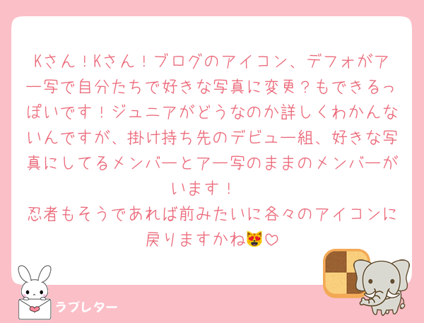 Kさん！Kさん！ブログのアイコン、デフォがアー写で自分たちで好きな写真に変更？もできるっぽいです！ジュニアがどうなのか詳しくわかんないんですが、掛け持ち先のデビュー組、好きな写真にしてるメンバーとアー写のままのメンバーがいます！
忍者もそうであれば前みたいに各々のアイコンに戻りますかね😻
