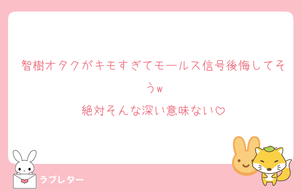 智樹オタクがキモすぎてモールス信号後悔してそうw
絶対そんな深い意味ない