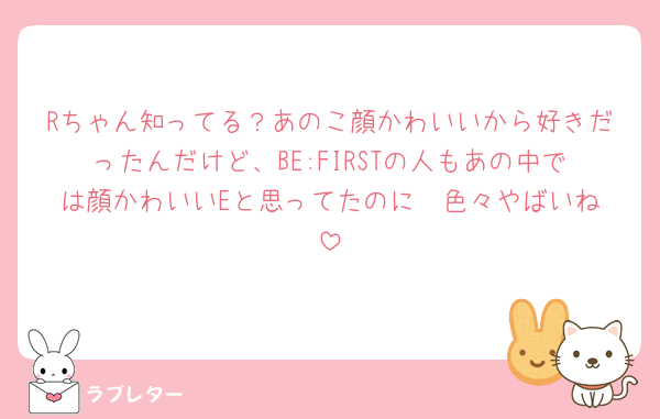 Rちゃん知ってる？あのこ顔かわいいから好きだったんだけど、BE:FIRSTの人もあの中では顔かわいいEと思ってたのに🥲︎色々やばいね