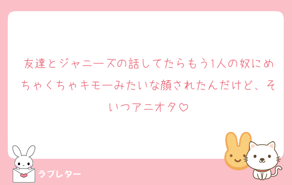 友達とジャニーズの話してたらもう1人の奴にめちゃくちゃキモーみたいな顔されたんだけど、そいつアニオタ