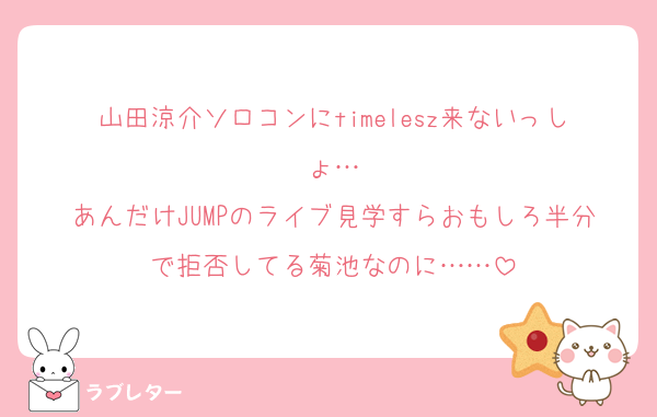 山田涼介ソロコンにtimelesz来ないっしょ…
あんだけJUMPのライブ見学すらおもしろ半分で拒否してる菊池なのに……