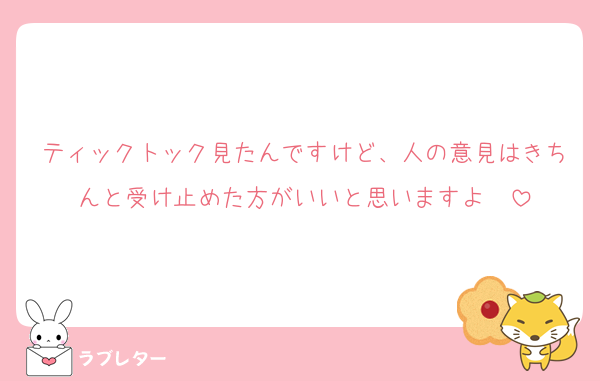 ティックトック見たんですけど、人の意見はきちんと受け止めた方がいいと思いますよ❣️
