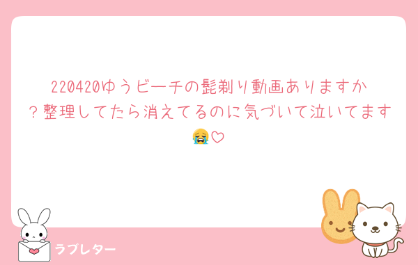 220420ゆうビーチの髭剃り動画ありますか？整理してたら消えてるのに気づいて泣いてます😭