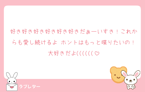 好き好き好き好き好き好きだぁーいすき！これからも愛し続けるよ♡ホントはもっと喋りたいの！大好きだよ((((((
