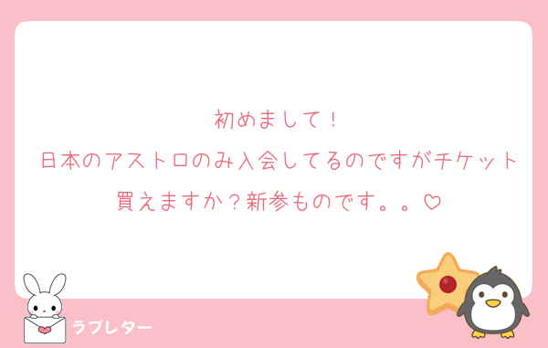 初めまして！
日本のアストロのみ入会してるのですがチケット買えますか？新参ものです。。