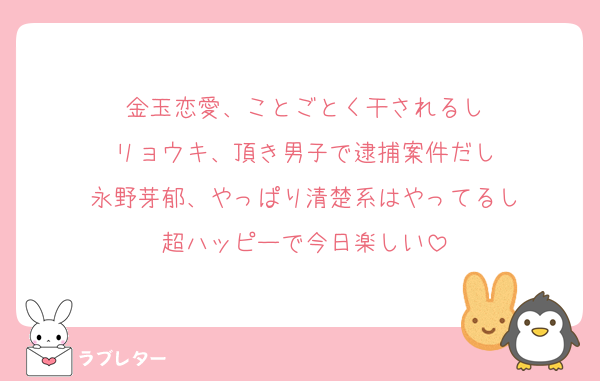 金玉恋愛、ことごとく干されるし
リョウキ、頂き男子で逮捕案件だし
永野芽郁、やっぱり清楚系はやってるし
超ハッピーで今日楽しい