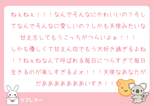 ねぇねぇ！！！なんでそんなにかわいいの？そしてなんでそんなに愛しいの？しかも天使みたいな甘え方してもうこっちがつらいよぉ！！！
しかも優しくて甘えん坊でもう大好き過ぎるよね！？ねぇねなんて呼ばれる毎日につらすぎて毎日生きるのが楽しすぎるよォ！！！天使なあなたがだあああああああいすき！！