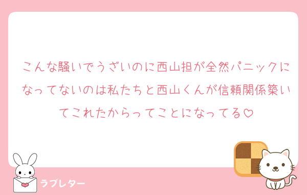 こんな騒いでうざいのに西山担が全然パニックになってないのは私たちと西山くんが信頼関係築いてこれたからってことになってる