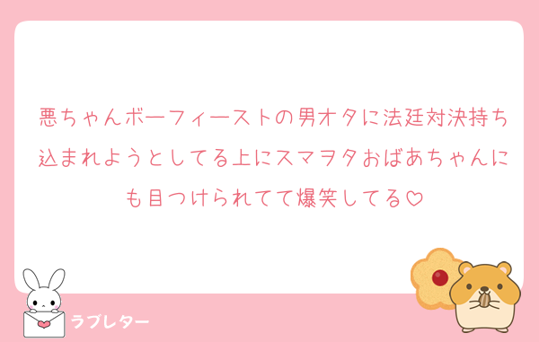 悪ちゃんボーフィーストの男オタに法廷対決持ち込まれようとしてる上にスマヲタおばあちゃんにも目つけられてて爆笑してる