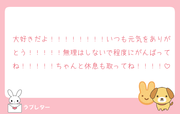 大好きだよ！！！！！！！！いつも元気をありがとう！！！！！無理はしないで程度にがんばってね！！！！！ちゃんと休息も取ってね！！！！