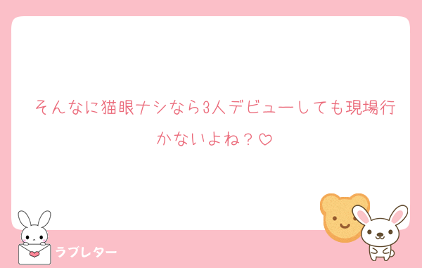 そんなに猫眼ナシなら3人デビューしても現場行かないよね？