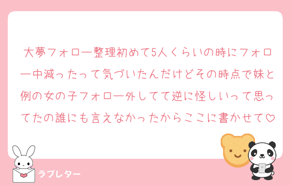 大夢フォロー整理初めて5人くらいの時にフォロー中減ったって気づいたんだけどその時点で妹と例の女の子フォロー外してて逆に怪しいって思ってたの誰にも言えなかったからここに書かせて