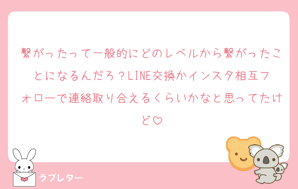繋がったって一般的にどのレベルから繋がったことになるんだろ？LINE交換かインスタ相互フォローで連絡取り合えるくらいかなと思ってたけど