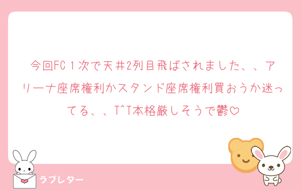 今回FC１次で天井2列目飛ばされました、、アリーナ座席権利かスタンド座席権利買おうか迷ってる、、T^T本格厳しそうで鬱