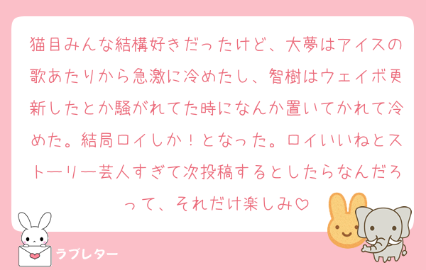 猫目みんな結構好きだったけど、大夢はアイスの歌あたりから急激に冷めたし、智樹はウェイボ更新したとか騒がれてた時になんか置いてかれて冷めた。結局ロイしか！となった。ロイいいねとストーリー芸人すぎて次投稿するとしたらなんだろって、それだけ楽しみ