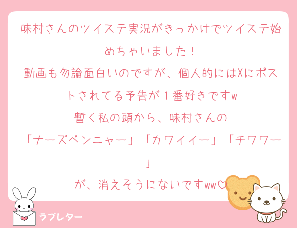 味村さんのツイステ実況がきっかけでツイステ始めちゃいました！
動画も勿論面白いのですが、個人的にはXにポストされてる予告が１番好きですw
暫く私の頭から、味村さんの
「ナーズベンニャー」「カワイイー」「チワワー」
が、消えそうにないですww