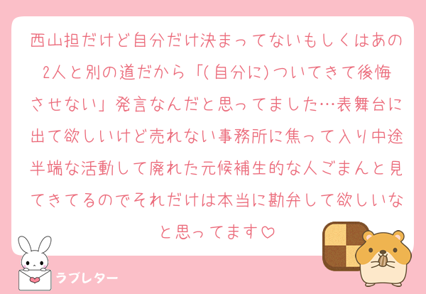 西山担だけど自分だけ決まってないもしくはあの2人と別の道だから「(自分に)ついてきて後悔させない」発言なんだと思ってました…表舞台に出て欲しいけど売れない事務所に焦って入り中途半端な活動して廃れた元候補生的な人ごまんと見てきてるのでそれだけは本当に勘弁して欲しいなと思ってます