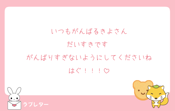 いつもがんばるきよさん
だいすきです♡
がんばりすぎないようにしてくださいね
はぐ！！！