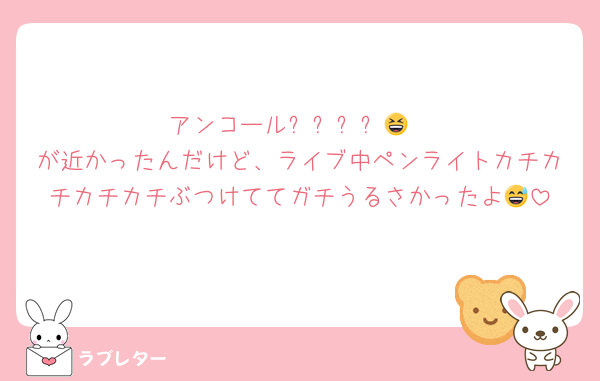 アンコール✨️✨️✨️✨️😆
が近かったんだけど、ライブ中ペンライトカチカチカチカチぶつけててガチうるさかったよ😅