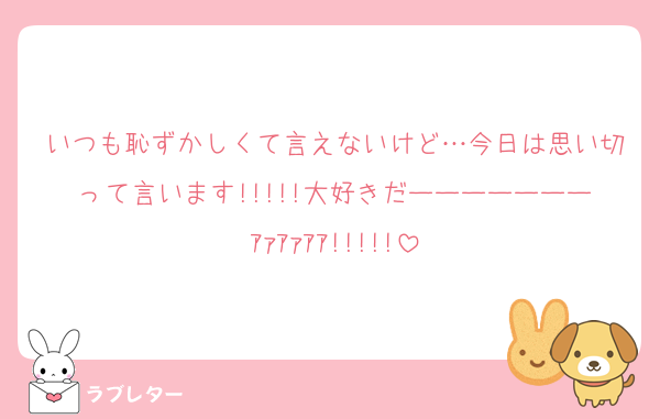 いつも恥ずかしくて言えないけど…今日は思い切って言います!!!!!大好きだーーーーーーーｱｧｱｧｱｱ!!!!!