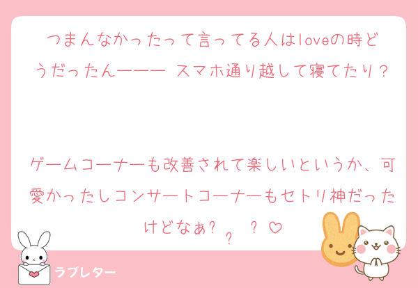 つまんなかったって言ってる人はloveの時どうだったんーーー スマホ通り越して寝てたり？

ゲームコーナーも改善されて楽しいというか、可愛かったしコンサートコーナーもセトリ神だったけどなぁꌩ  ̫ ꌩ