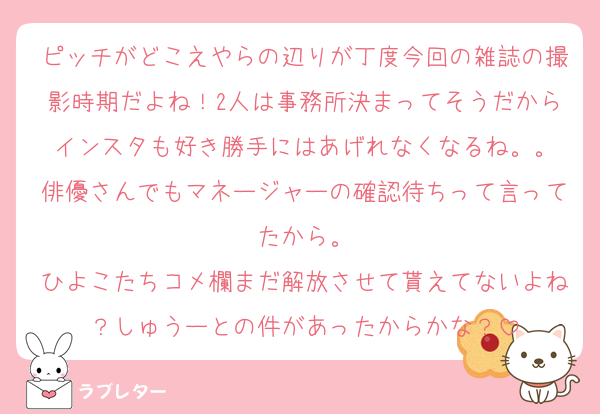 ピッチがどこえやらの辺りが丁度今回の雑誌の撮影時期だよね！2人は事務所決まってそうだからインスタも好き勝手にはあげれなくなるね。。
俳優さんでもマネージャーの確認待ちって言ってたから。
ひよこたちコメ欄まだ解放させて貰えてないよね？しゅうーとの件があったからかな？