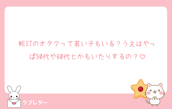 WESTのオタクって若い子もいる？うえはやっぱ50代や60代とかもいたりするの？