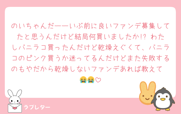のいちゃんだーーいぶ前に良いファンデ募集してたと思うんだけど結局何買いましたか!? わたしバニラコ買ったんだけど乾燥えぐくて、バニラコのピンク買うか迷ってるんだけどまた失敗するのもやだから乾燥しないファンデあれば教えて〜😭😭