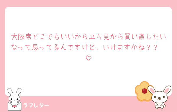 大阪席どこでもいいから立ち見から買い直したいなって思ってるんですけど、いけますかね？？🥲